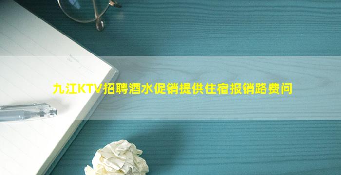 九江KTV招聘酒水促销提供住宿报销路费问